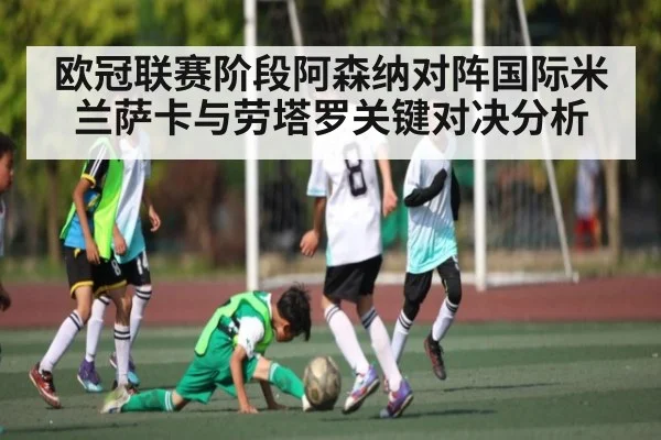 欧冠联赛阶段阿森纳对阵国际米兰萨卡与劳塔罗关键对决分析（KAIYUN SPORTS）