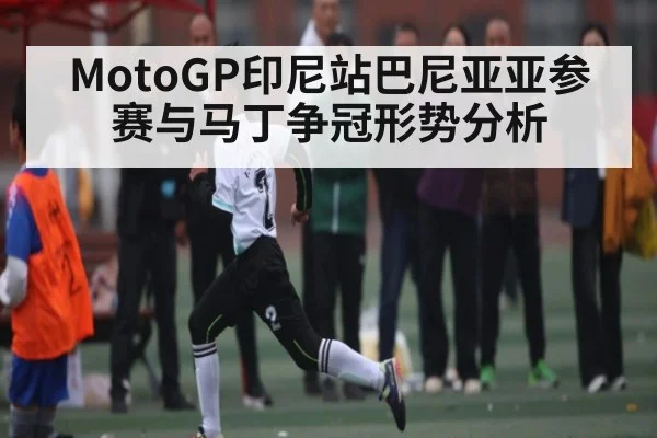 MotoGP印尼站巴尼亚亚参赛与马丁争冠形势分析（KAIYUN SPORTS）