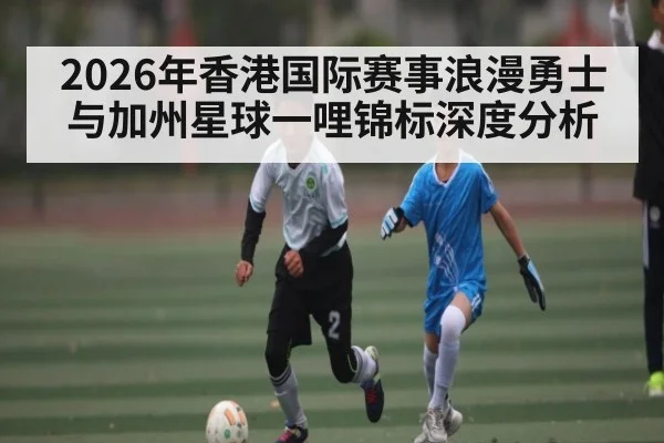 2026年香港国际赛事浪漫勇士与加州星球一哩锦标深度分析 - KAIYUN SPORTS