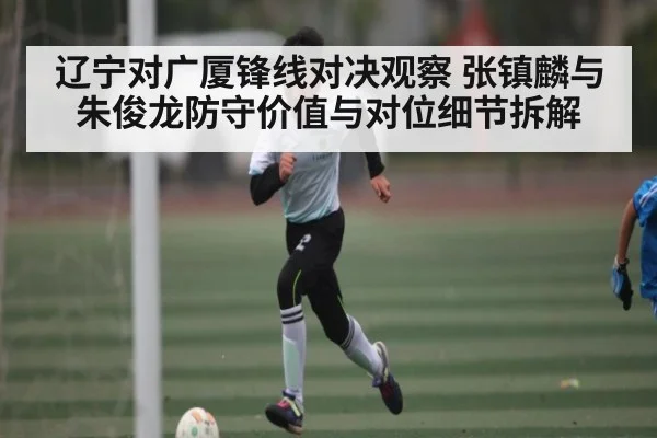 辽宁对广厦锋线对决观察 张镇麟与朱俊龙防守价值与对位细节拆解（KAIYUN SPORTS）
