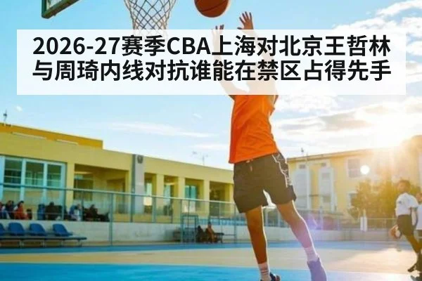 2026-27赛季CBA上海对北京王哲林与周琦内线对抗谁能在禁区占得先手（KAIYUN SPORTS）