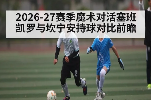 2026-27赛季魔术对活塞班凯罗与坎宁安持球对比前瞻（KAIYUN SPORTS）